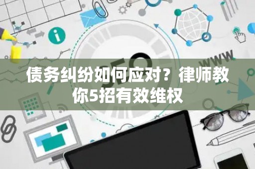 债务纠纷如何应对？律师教你5招有效维权