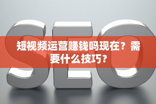 短视频运营赚钱吗现在？需要什么技巧？