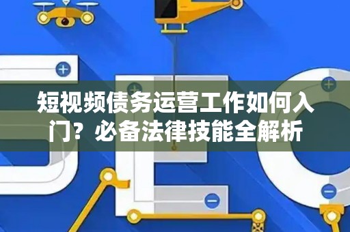 短视频债务运营工作如何入门？必备法律技能全解析
