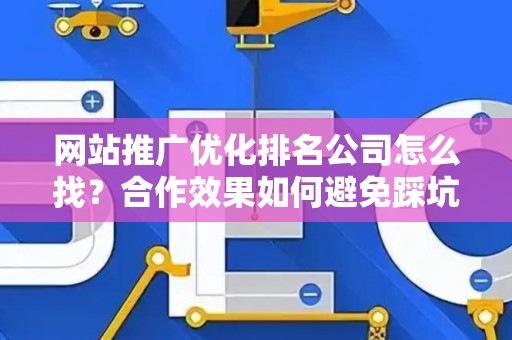 网站推广优化排名公司怎么找？合作效果如何避免踩坑？