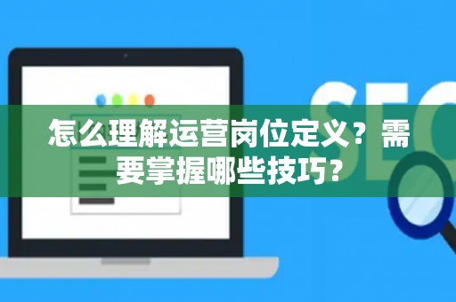 怎么理解运营岗位定义？需要掌握哪些技巧？